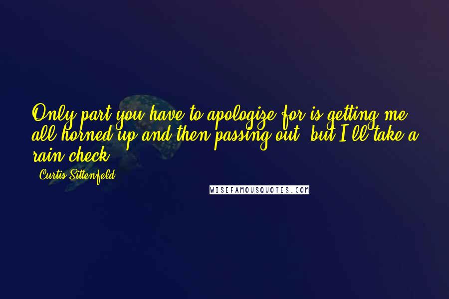 Curtis Sittenfeld Quotes: Only part you have to apologize for is getting me all horned up and then passing out, but I'll take a rain check