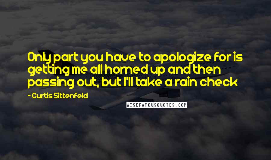 Curtis Sittenfeld Quotes: Only part you have to apologize for is getting me all horned up and then passing out, but I'll take a rain check