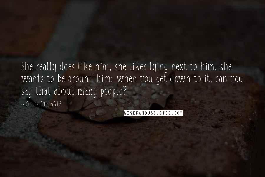 Curtis Sittenfeld Quotes: She really does like him, she likes lying next to him, she wants to be around him; when you get down to it, can you say that about many people?