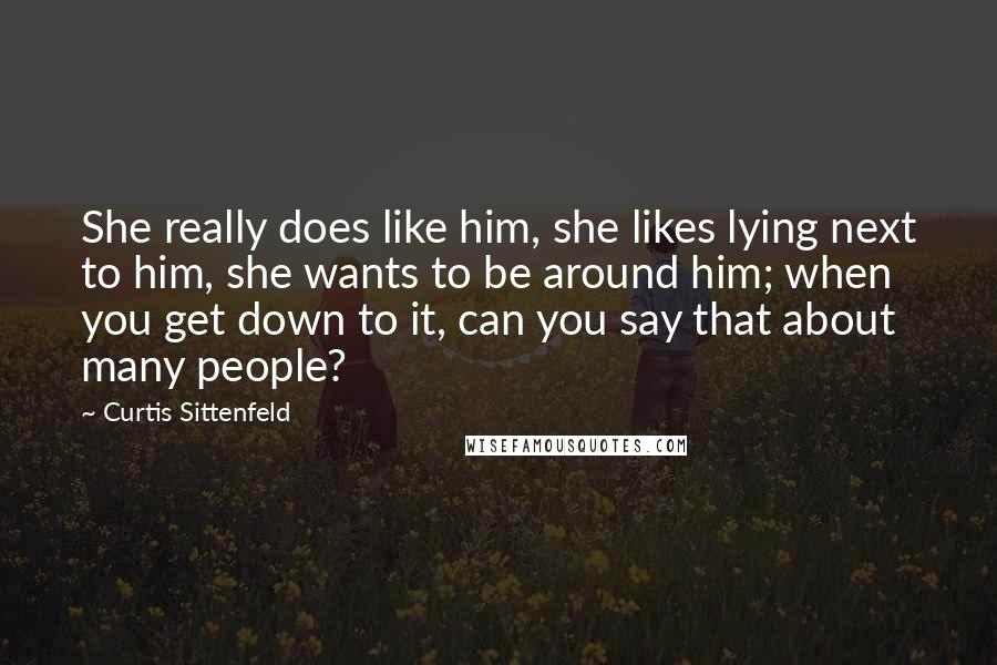 Curtis Sittenfeld Quotes: She really does like him, she likes lying next to him, she wants to be around him; when you get down to it, can you say that about many people?