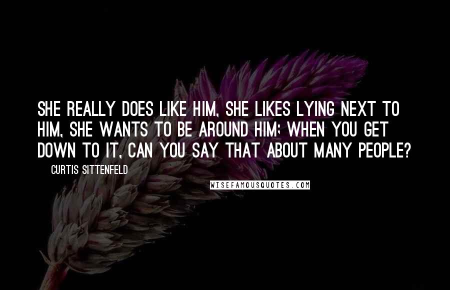 Curtis Sittenfeld Quotes: She really does like him, she likes lying next to him, she wants to be around him; when you get down to it, can you say that about many people?