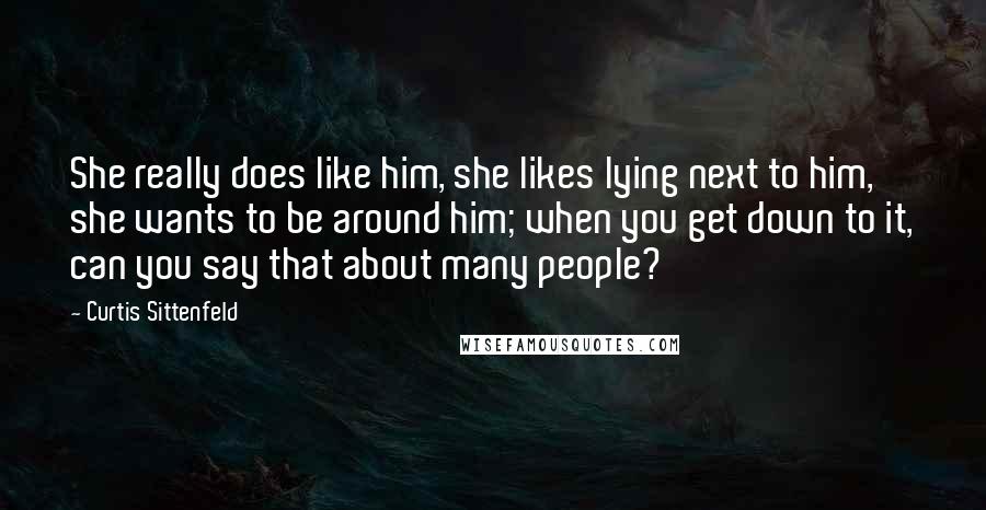 Curtis Sittenfeld Quotes: She really does like him, she likes lying next to him, she wants to be around him; when you get down to it, can you say that about many people?