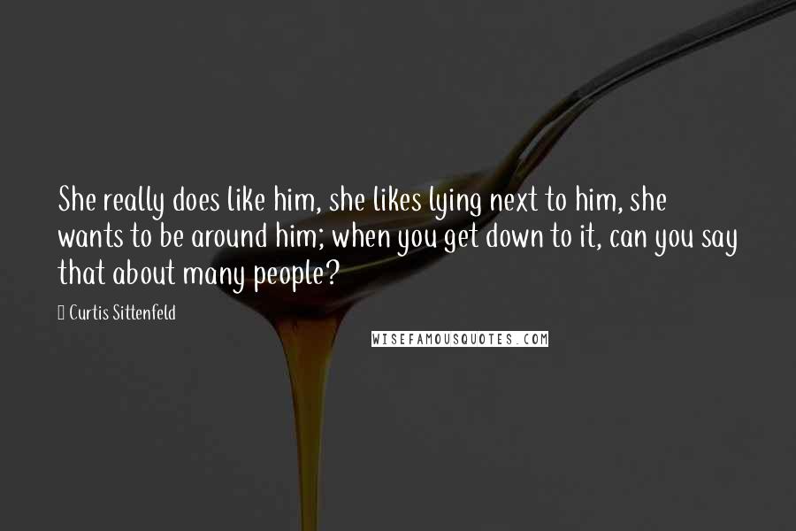 Curtis Sittenfeld Quotes: She really does like him, she likes lying next to him, she wants to be around him; when you get down to it, can you say that about many people?