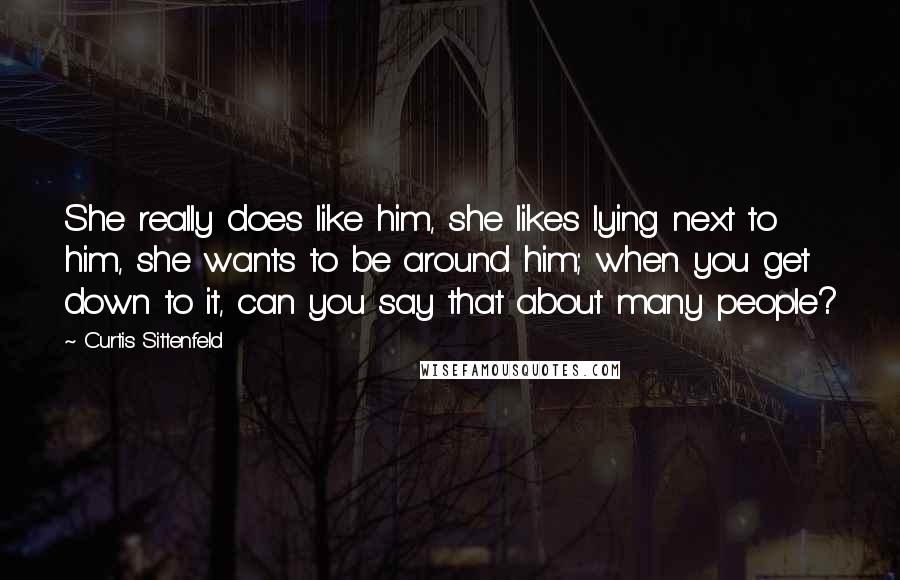 Curtis Sittenfeld Quotes: She really does like him, she likes lying next to him, she wants to be around him; when you get down to it, can you say that about many people?