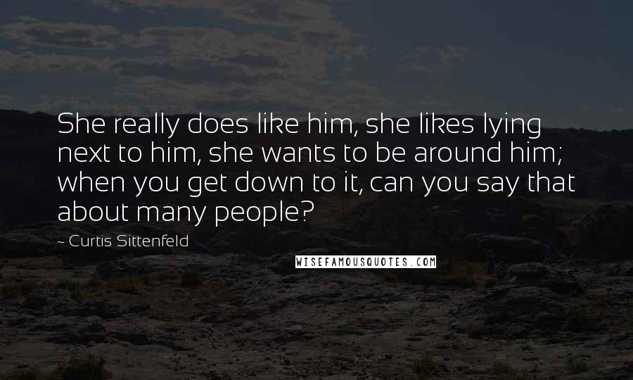 Curtis Sittenfeld Quotes: She really does like him, she likes lying next to him, she wants to be around him; when you get down to it, can you say that about many people?