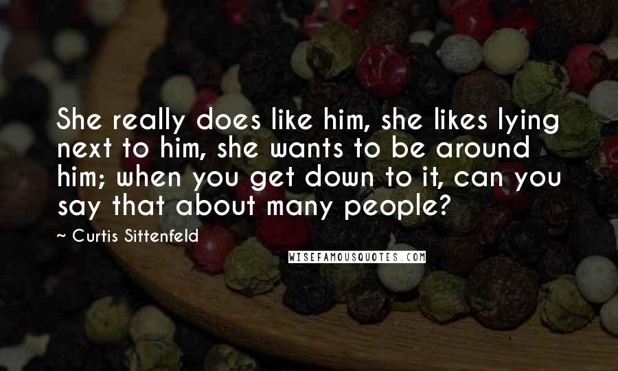 Curtis Sittenfeld Quotes: She really does like him, she likes lying next to him, she wants to be around him; when you get down to it, can you say that about many people?