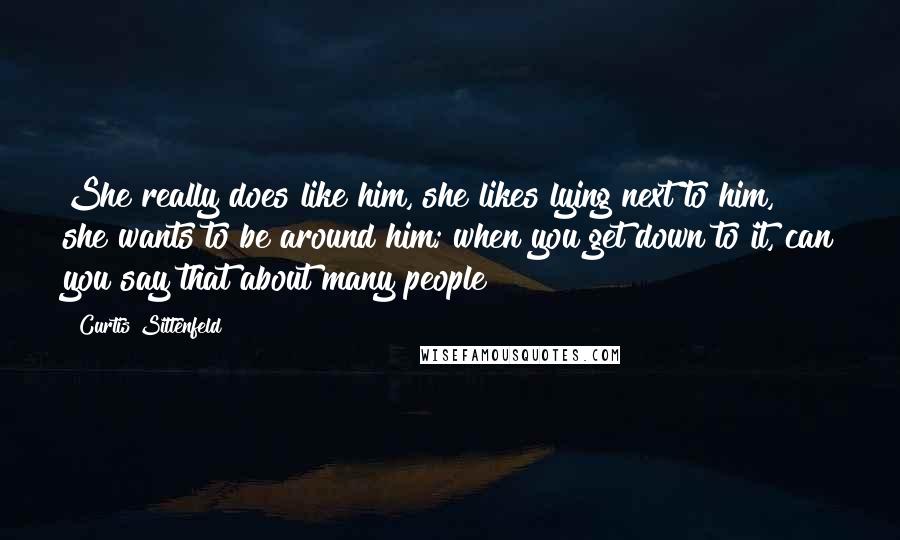 Curtis Sittenfeld Quotes: She really does like him, she likes lying next to him, she wants to be around him; when you get down to it, can you say that about many people?