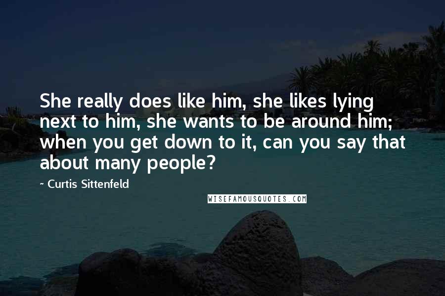 Curtis Sittenfeld Quotes: She really does like him, she likes lying next to him, she wants to be around him; when you get down to it, can you say that about many people?