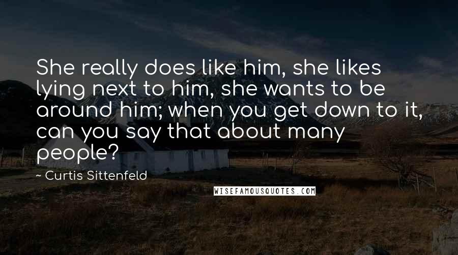 Curtis Sittenfeld Quotes: She really does like him, she likes lying next to him, she wants to be around him; when you get down to it, can you say that about many people?