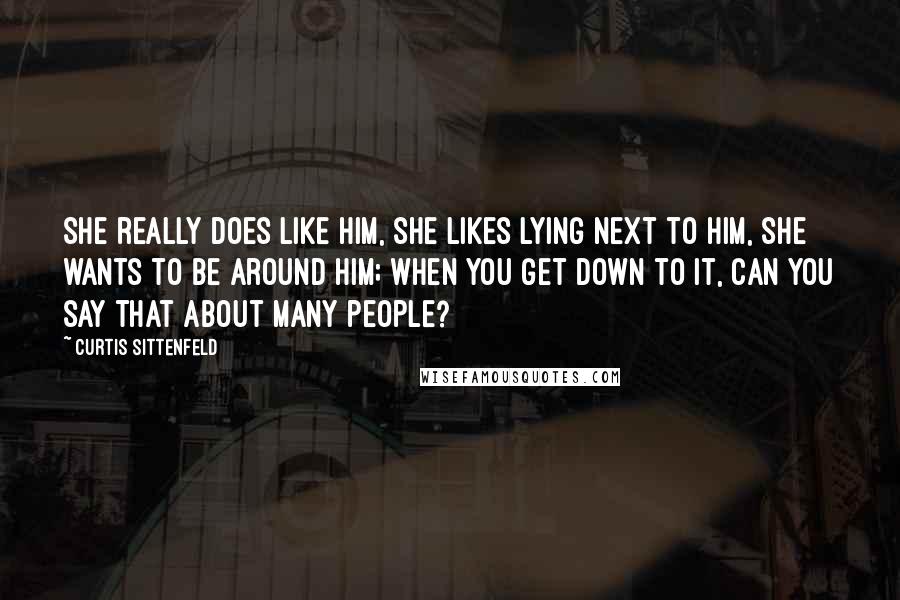 Curtis Sittenfeld Quotes: She really does like him, she likes lying next to him, she wants to be around him; when you get down to it, can you say that about many people?