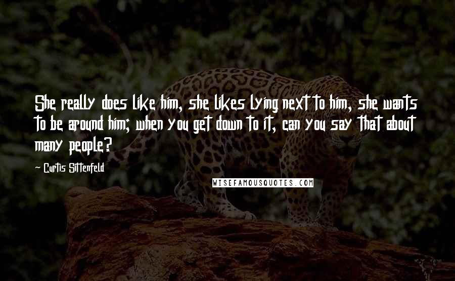 Curtis Sittenfeld Quotes: She really does like him, she likes lying next to him, she wants to be around him; when you get down to it, can you say that about many people?