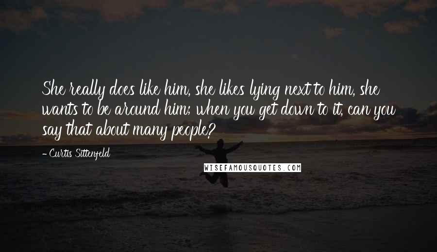 Curtis Sittenfeld Quotes: She really does like him, she likes lying next to him, she wants to be around him; when you get down to it, can you say that about many people?