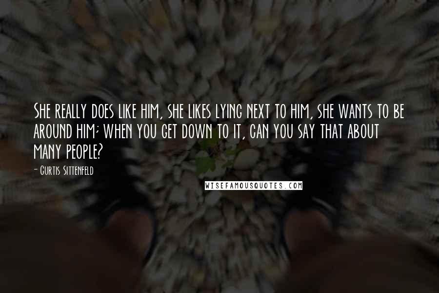 Curtis Sittenfeld Quotes: She really does like him, she likes lying next to him, she wants to be around him; when you get down to it, can you say that about many people?