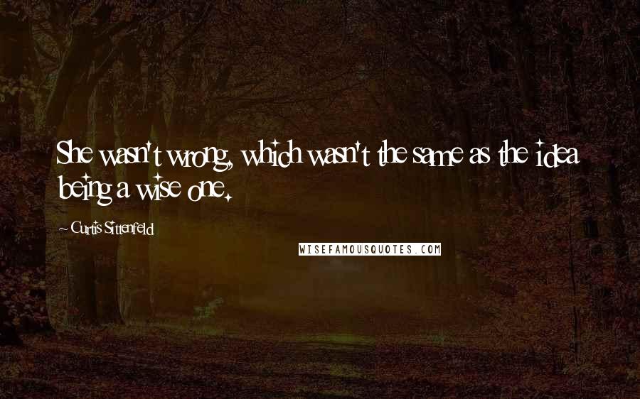 Curtis Sittenfeld Quotes: She wasn't wrong, which wasn't the same as the idea being a wise one.