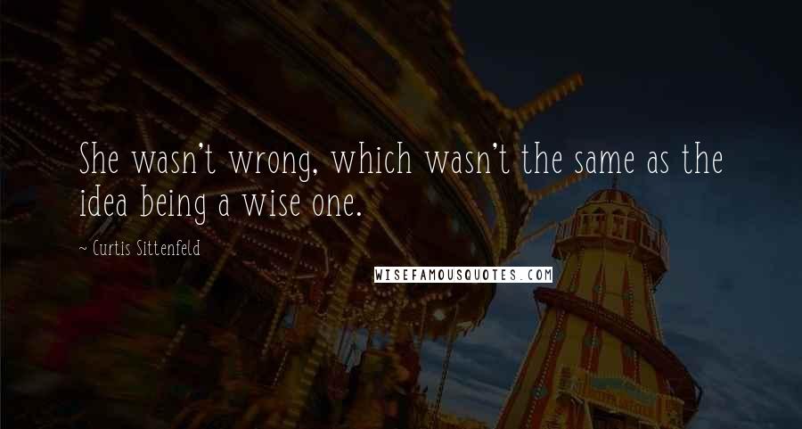 Curtis Sittenfeld Quotes: She wasn't wrong, which wasn't the same as the idea being a wise one.
