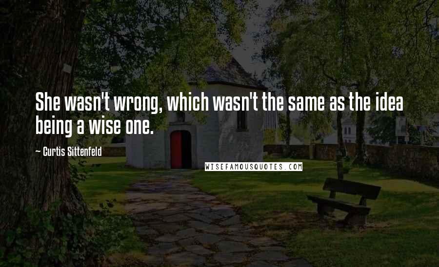 Curtis Sittenfeld Quotes: She wasn't wrong, which wasn't the same as the idea being a wise one.