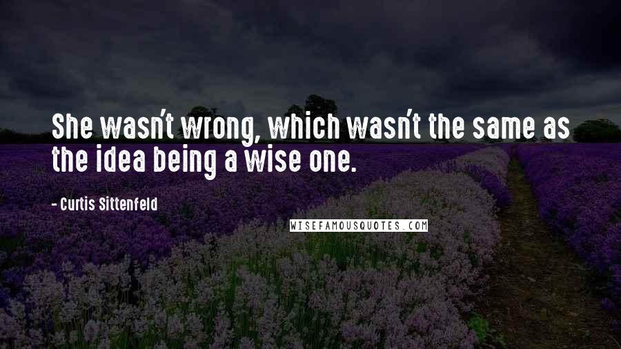 Curtis Sittenfeld Quotes: She wasn't wrong, which wasn't the same as the idea being a wise one.