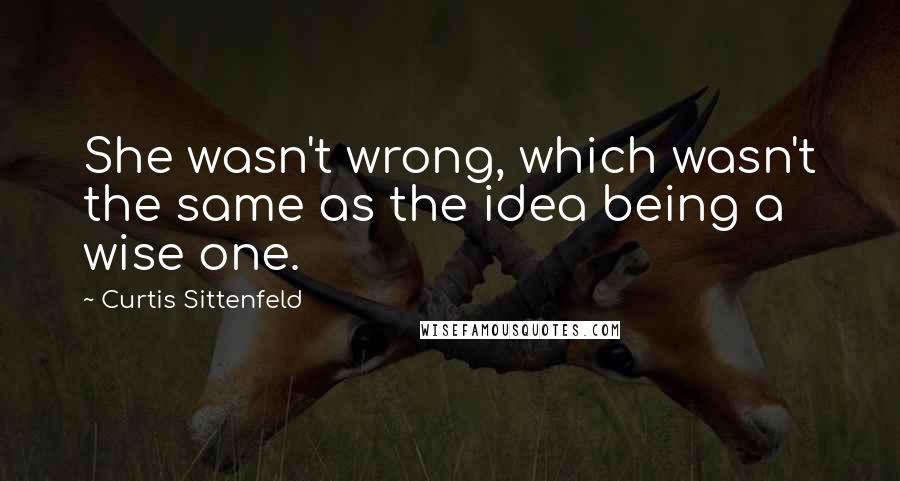 Curtis Sittenfeld Quotes: She wasn't wrong, which wasn't the same as the idea being a wise one.