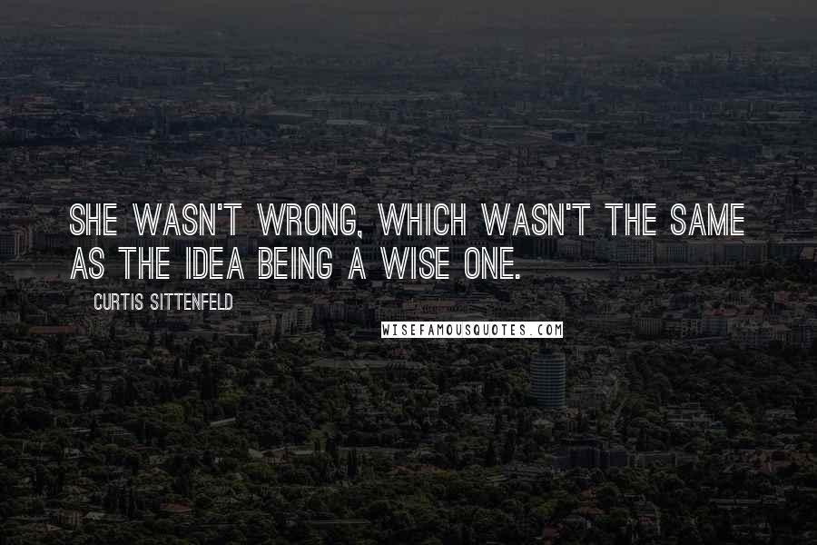 Curtis Sittenfeld Quotes: She wasn't wrong, which wasn't the same as the idea being a wise one.