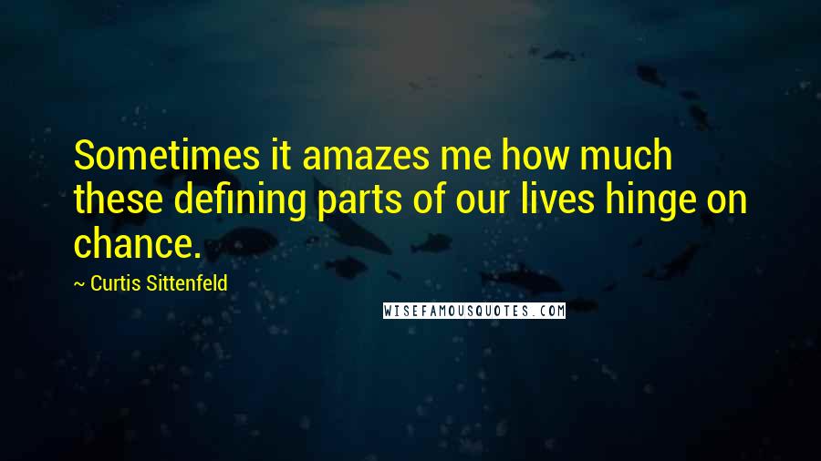 Curtis Sittenfeld Quotes: Sometimes it amazes me how much these defining parts of our lives hinge on chance.