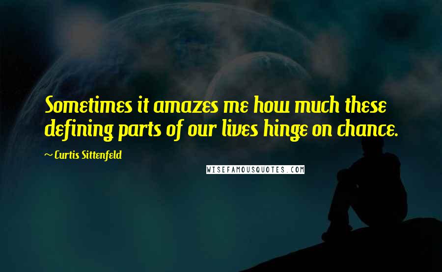 Curtis Sittenfeld Quotes: Sometimes it amazes me how much these defining parts of our lives hinge on chance.