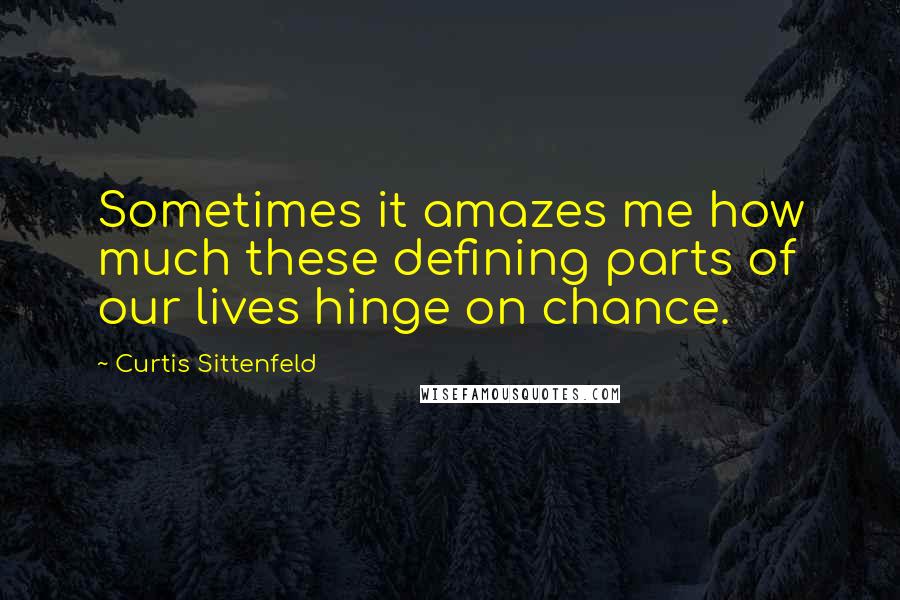 Curtis Sittenfeld Quotes: Sometimes it amazes me how much these defining parts of our lives hinge on chance.
