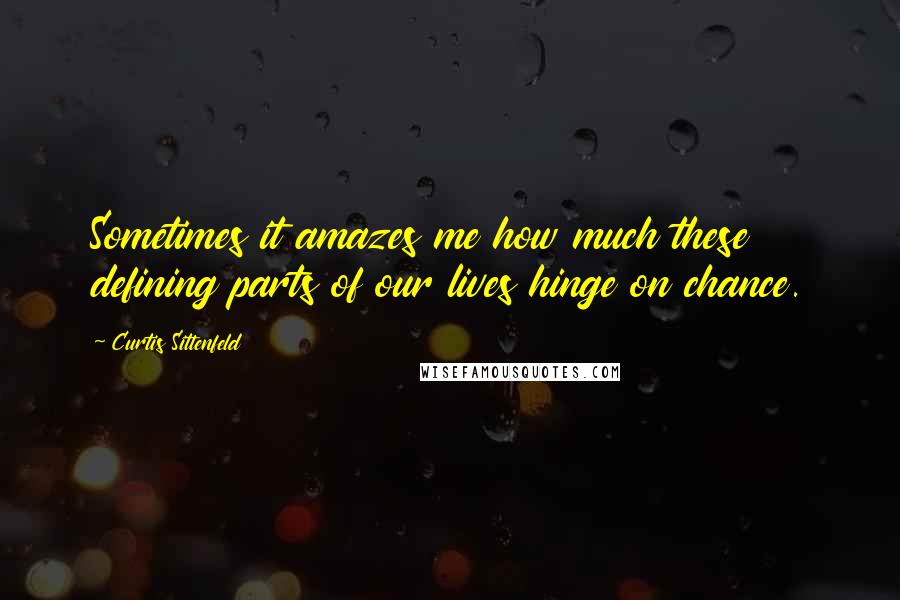 Curtis Sittenfeld Quotes: Sometimes it amazes me how much these defining parts of our lives hinge on chance.