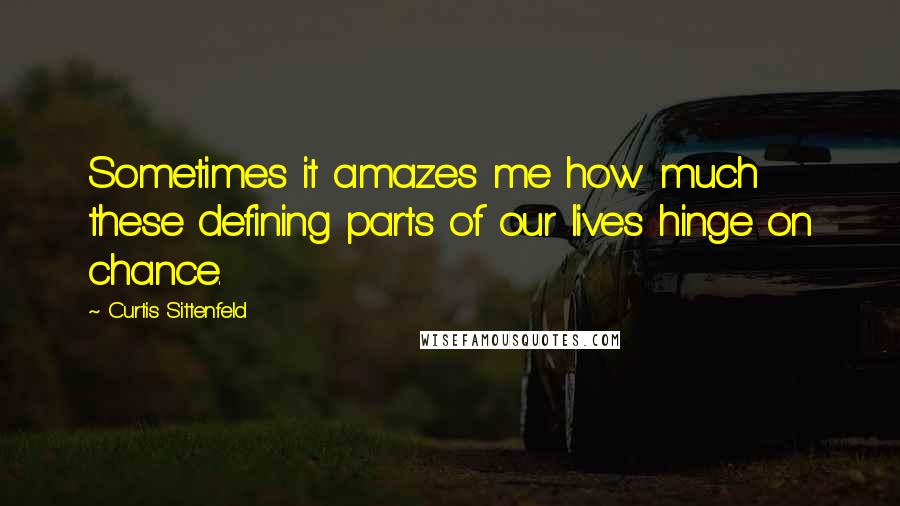 Curtis Sittenfeld Quotes: Sometimes it amazes me how much these defining parts of our lives hinge on chance.