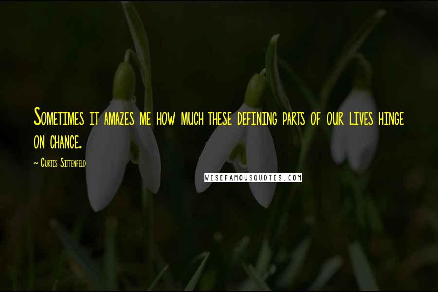 Curtis Sittenfeld Quotes: Sometimes it amazes me how much these defining parts of our lives hinge on chance.