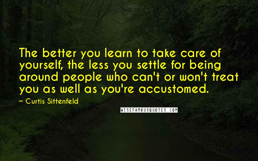 Curtis Sittenfeld Quotes: The better you learn to take care of yourself, the less you settle for being around people who can't or won't treat you as well as you're accustomed.