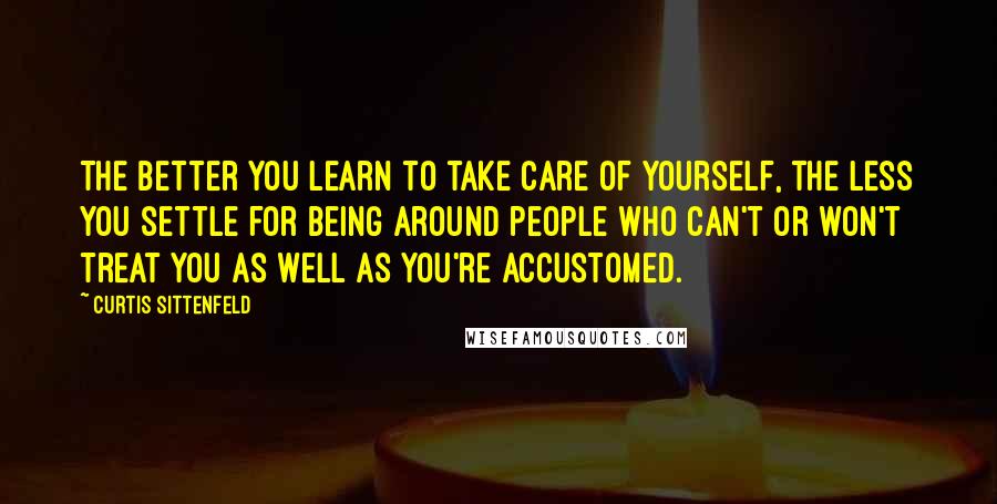 Curtis Sittenfeld Quotes: The better you learn to take care of yourself, the less you settle for being around people who can't or won't treat you as well as you're accustomed.