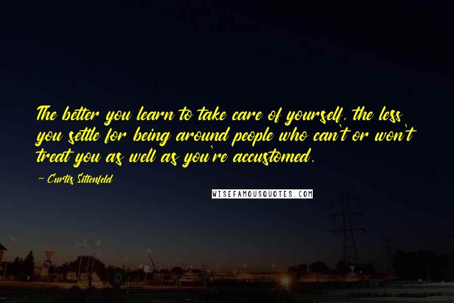 Curtis Sittenfeld Quotes: The better you learn to take care of yourself, the less you settle for being around people who can't or won't treat you as well as you're accustomed.