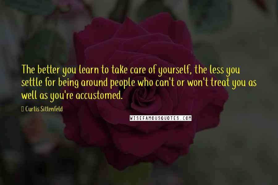 Curtis Sittenfeld Quotes: The better you learn to take care of yourself, the less you settle for being around people who can't or won't treat you as well as you're accustomed.