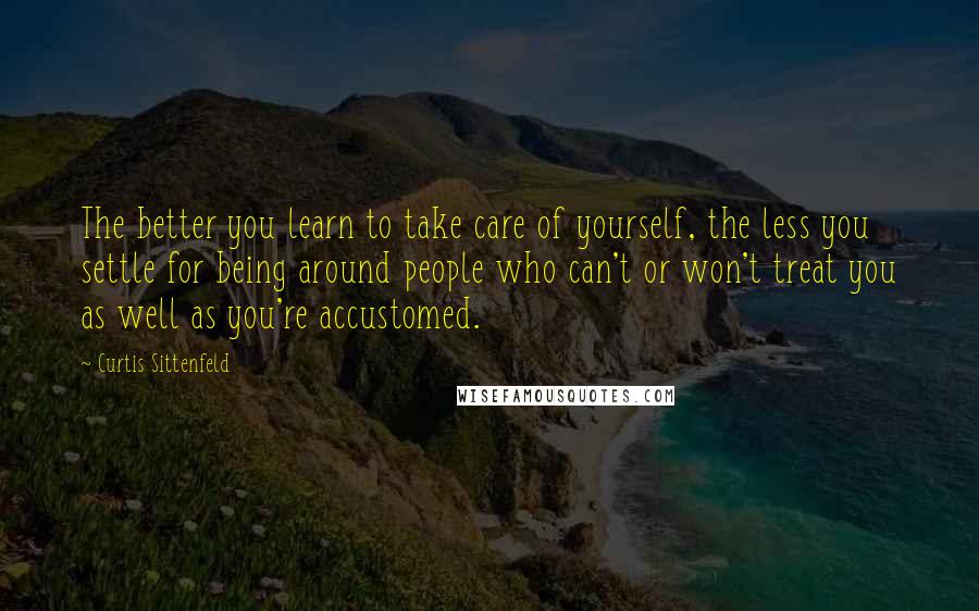 Curtis Sittenfeld Quotes: The better you learn to take care of yourself, the less you settle for being around people who can't or won't treat you as well as you're accustomed.