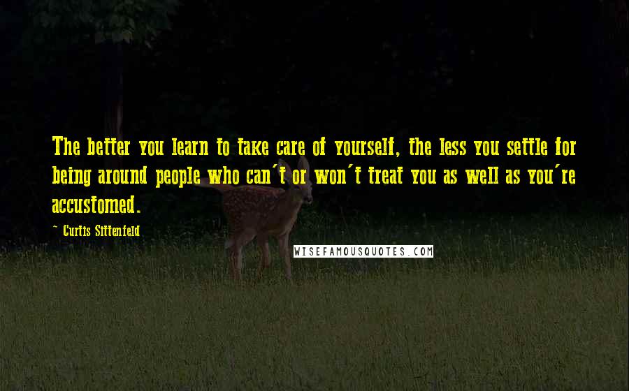 Curtis Sittenfeld Quotes: The better you learn to take care of yourself, the less you settle for being around people who can't or won't treat you as well as you're accustomed.