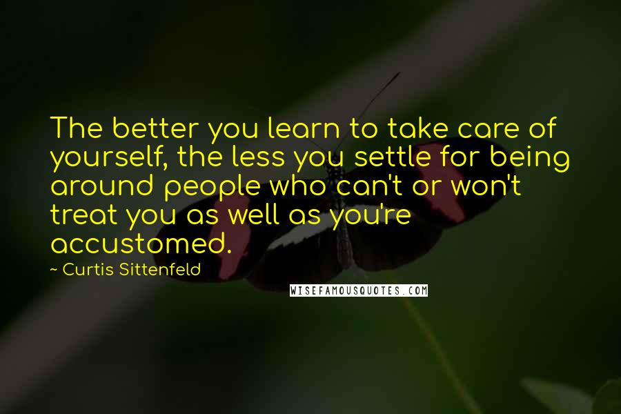 Curtis Sittenfeld Quotes: The better you learn to take care of yourself, the less you settle for being around people who can't or won't treat you as well as you're accustomed.