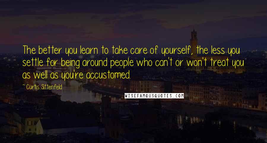 Curtis Sittenfeld Quotes: The better you learn to take care of yourself, the less you settle for being around people who can't or won't treat you as well as you're accustomed.