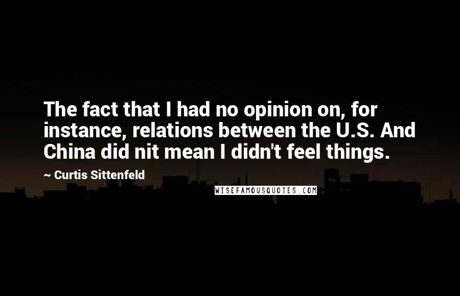 Curtis Sittenfeld Quotes: The fact that I had no opinion on, for instance, relations between the U.S. And China did nit mean I didn't feel things.