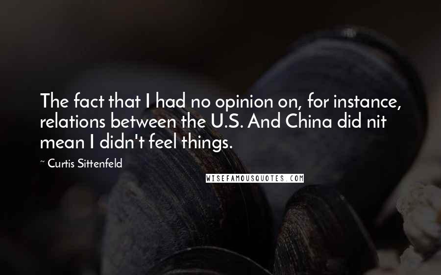 Curtis Sittenfeld Quotes: The fact that I had no opinion on, for instance, relations between the U.S. And China did nit mean I didn't feel things.