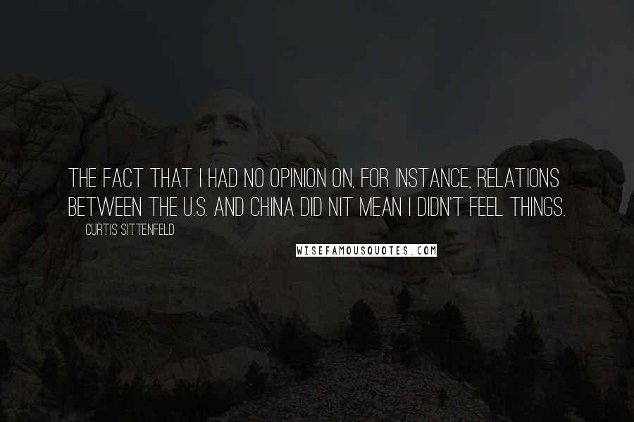 Curtis Sittenfeld Quotes: The fact that I had no opinion on, for instance, relations between the U.S. And China did nit mean I didn't feel things.