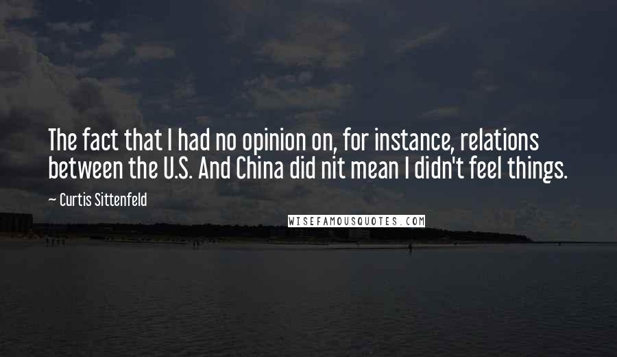 Curtis Sittenfeld Quotes: The fact that I had no opinion on, for instance, relations between the U.S. And China did nit mean I didn't feel things.