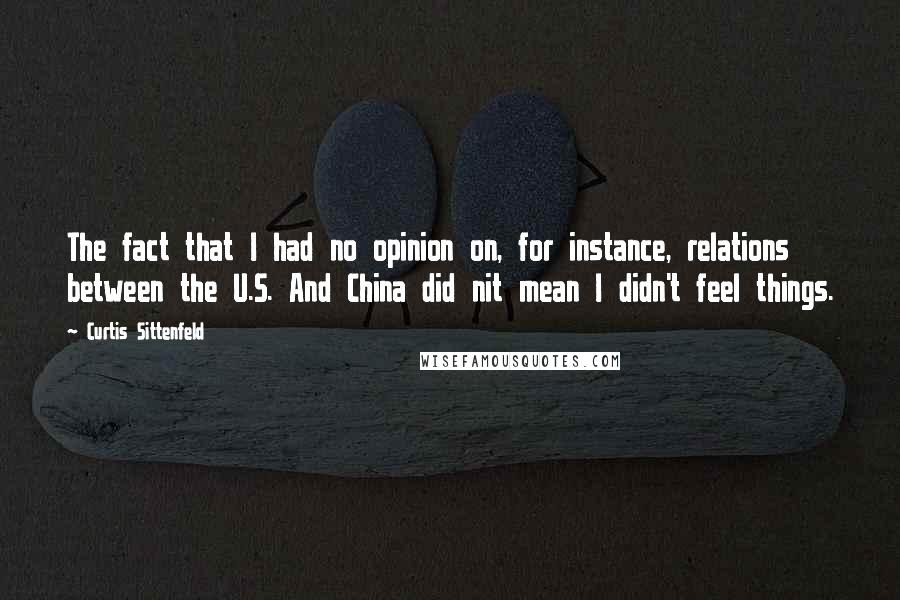 Curtis Sittenfeld Quotes: The fact that I had no opinion on, for instance, relations between the U.S. And China did nit mean I didn't feel things.