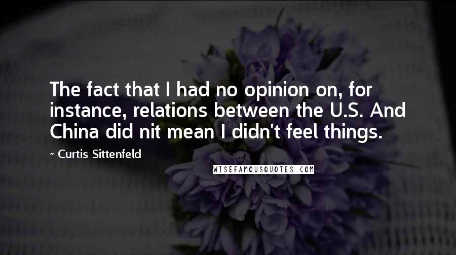 Curtis Sittenfeld Quotes: The fact that I had no opinion on, for instance, relations between the U.S. And China did nit mean I didn't feel things.