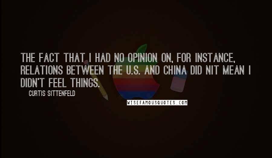 Curtis Sittenfeld Quotes: The fact that I had no opinion on, for instance, relations between the U.S. And China did nit mean I didn't feel things.