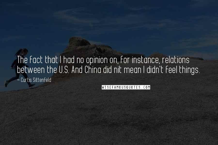 Curtis Sittenfeld Quotes: The fact that I had no opinion on, for instance, relations between the U.S. And China did nit mean I didn't feel things.