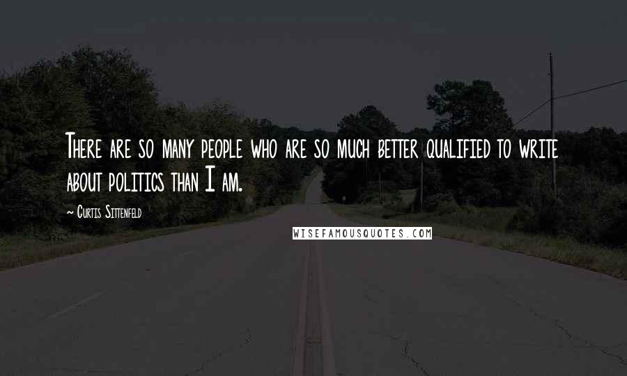 Curtis Sittenfeld Quotes: There are so many people who are so much better qualified to write about politics than I am.