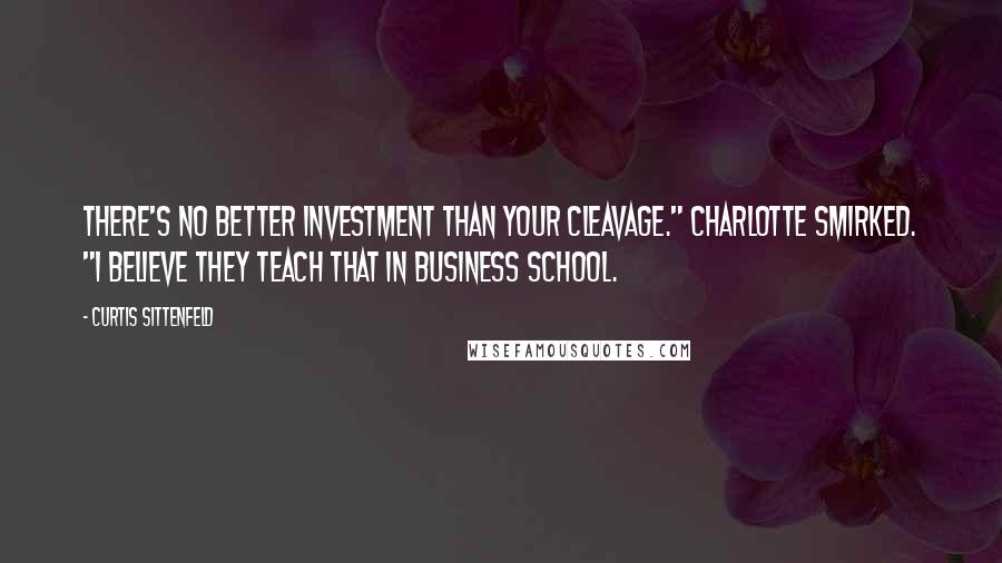 Curtis Sittenfeld Quotes: There's no better investment than your cleavage." Charlotte smirked. "I believe they teach that in business school.