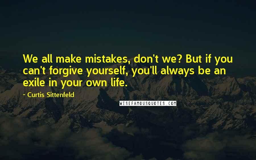 Curtis Sittenfeld Quotes: We all make mistakes, don't we? But if you can't forgive yourself, you'll always be an exile in your own life.