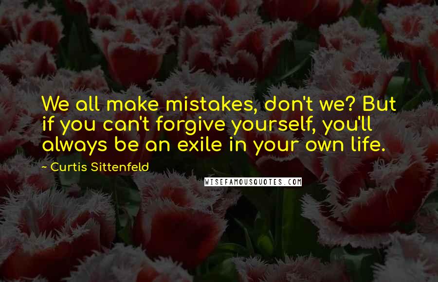 Curtis Sittenfeld Quotes: We all make mistakes, don't we? But if you can't forgive yourself, you'll always be an exile in your own life.