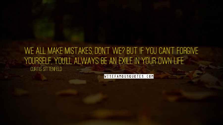 Curtis Sittenfeld Quotes: We all make mistakes, don't we? But if you can't forgive yourself, you'll always be an exile in your own life.